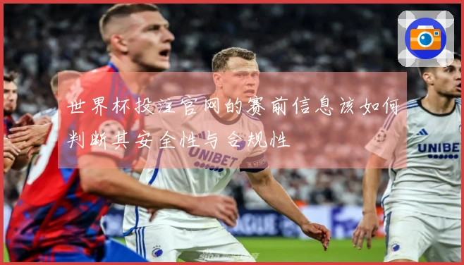 世界杯投注官网的赛前信息该如何判断其安全性与合规性