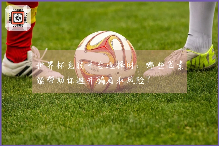 世界杯竞猜平台选择时，哪些因素能帮助你避开骗局和风险？