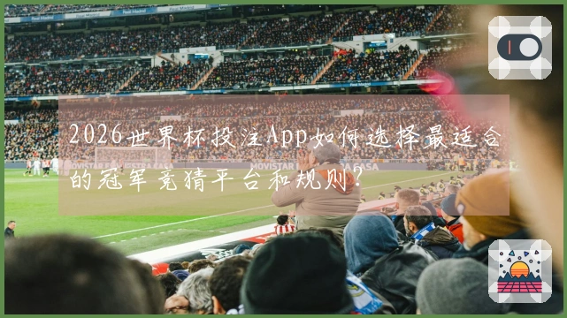 2026世界杯投注App如何选择最适合的冠军竞猜平台和规则？