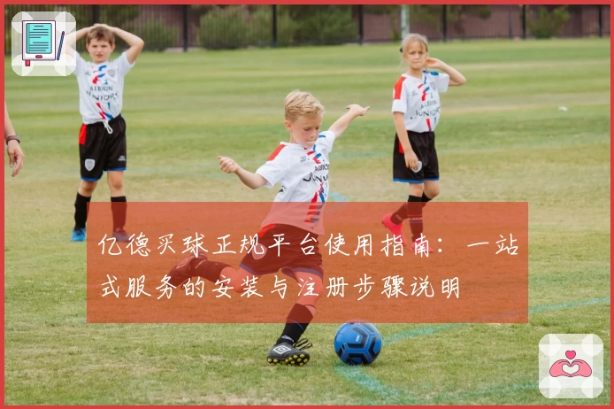 亿德买球正规平台使用指南：一站式服务的安装与注册步骤说明