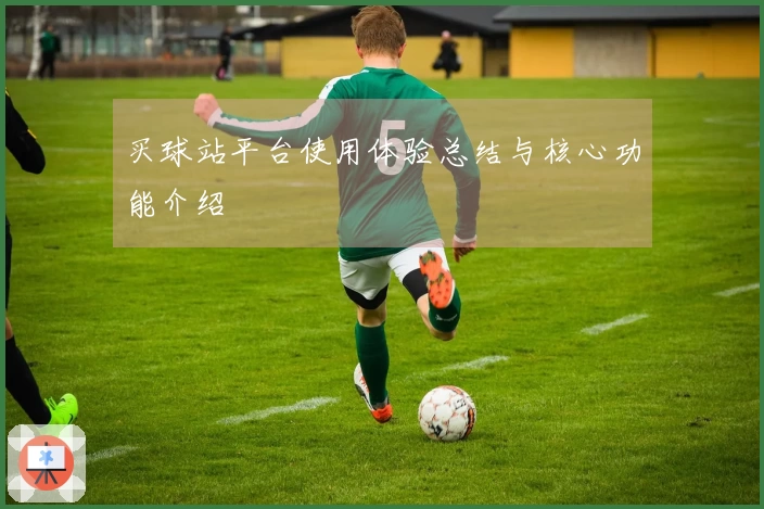 买球站平台使用体验总结与核心功能介绍