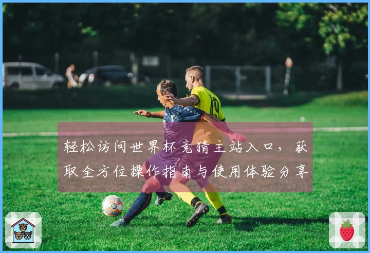 轻松访问世界杯竞猜主站入口，获取全方位操作指南与使用体验分享