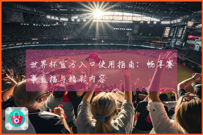 世界杯官方入口使用指南：畅享赛事直播与精彩内容