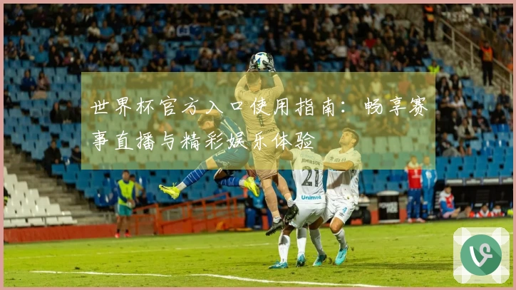世界杯官方入口使用指南：畅享赛事直播与精彩娱乐体验