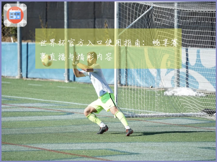 世界杯官方入口使用指南：畅享赛事直播与精彩内容