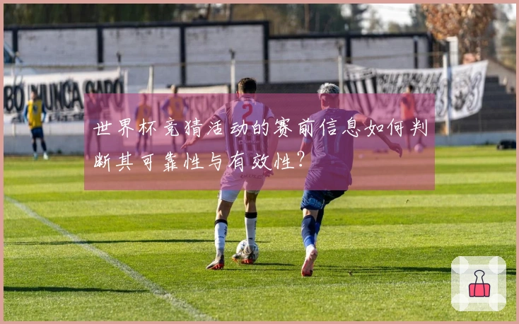 世界杯竞猜活动的赛前信息如何判断其可靠性与有效性？