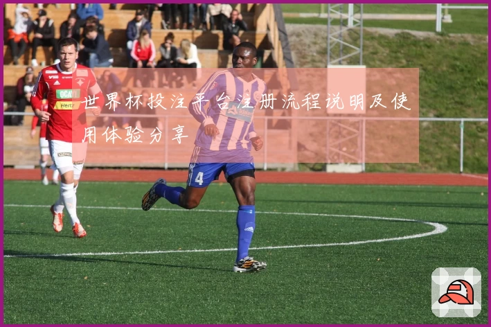 世界杯投注平台注册流程说明及使用体验分享