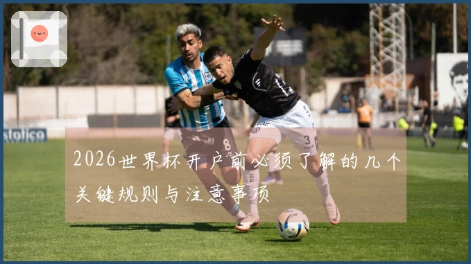 2026世界杯开户前必须了解的几个关键规则与注意事项