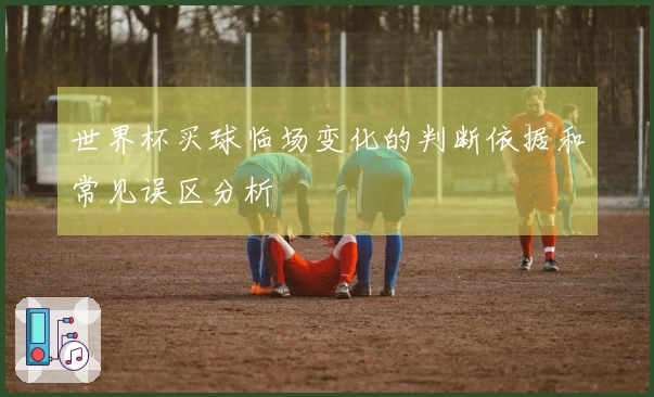 世界杯买球临场变化的判断依据和常见误区分析