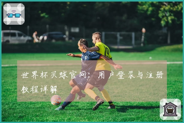 世界杯买球官网：用户登录与注册教程详解