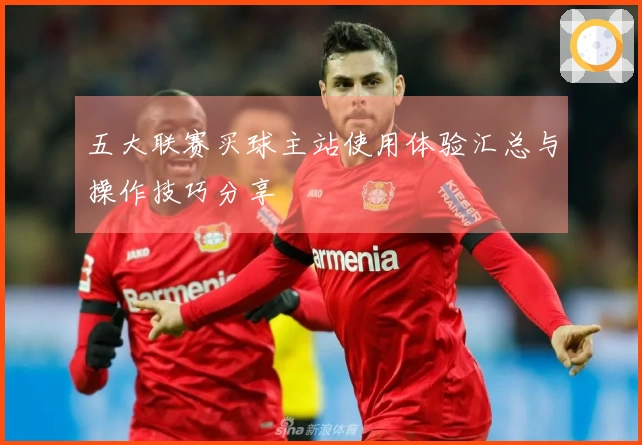 五大联赛买球主站使用体验汇总与操作技巧分享