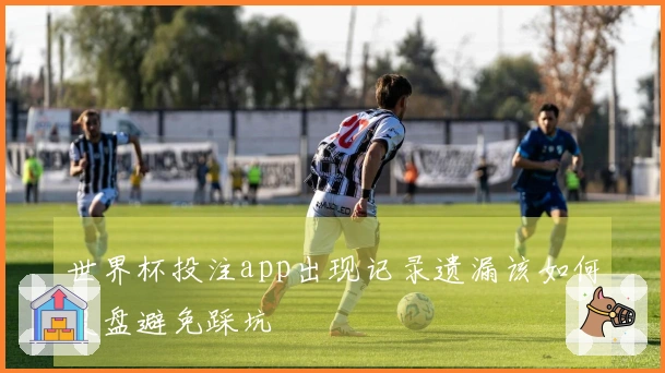 世界杯投注app出现记录遗漏该如何复盘避免踩坑
