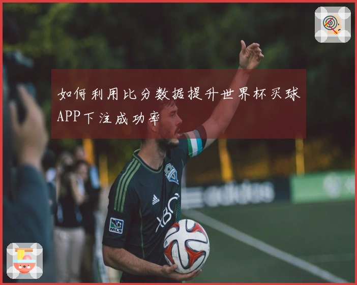 如何利用比分数据提升世界杯买球APP下注成功率