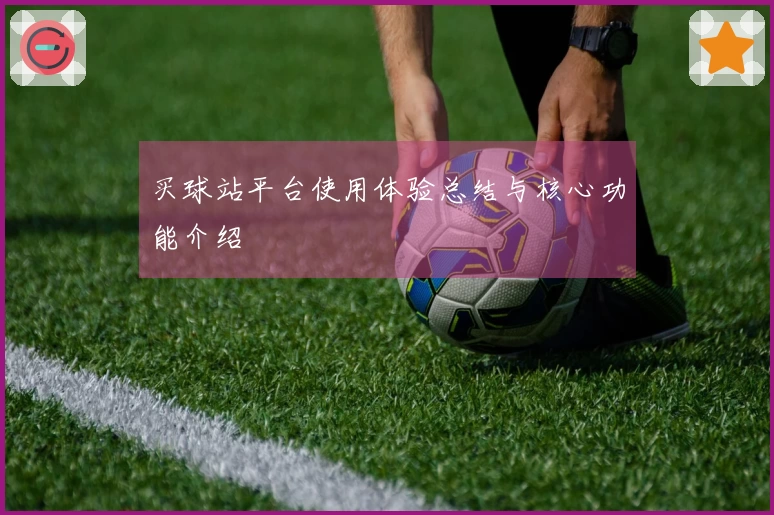 买球站平台使用体验总结与核心功能介绍