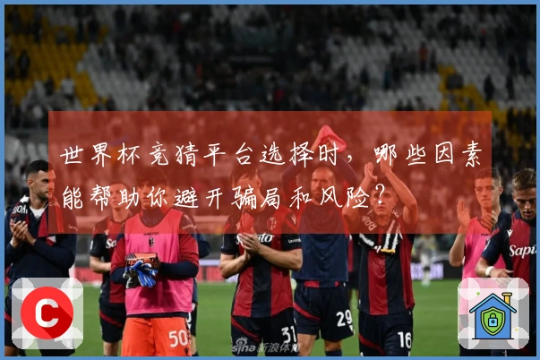 世界杯竞猜平台选择时，哪些因素能帮助你避开骗局和风险？