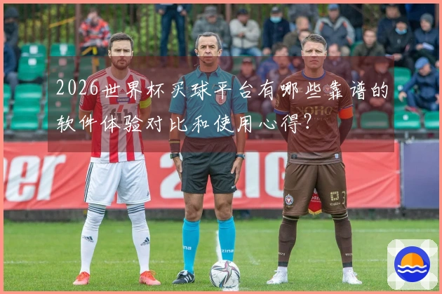 2026世界杯买球平台有哪些靠谱的软件体验对比和使用心得?