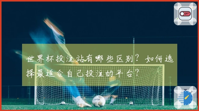 世界杯投注站有哪些区别？如何选择最适合自己投注的平台？