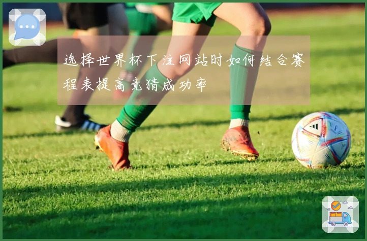 选择世界杯下注网站时如何结合赛程表提高竞猜成功率