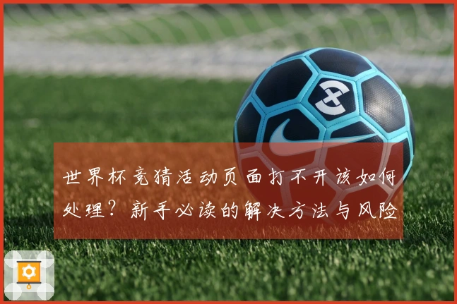 世界杯竞猜活动页面打不开该如何处理？新手必读的解决方法与风险控制建议