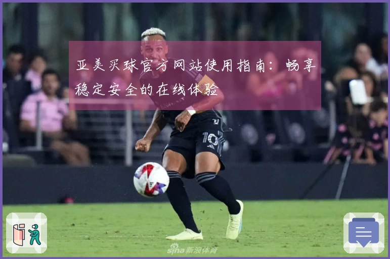 亚美买球官方网站使用指南：畅享稳定安全的在线体验
