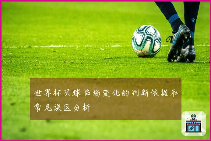世界杯买球临场变化的判断依据和常见误区分析