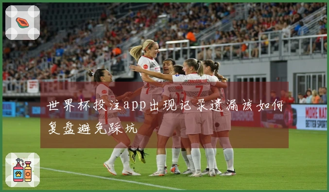 世界杯投注app出现记录遗漏该如何复盘避免踩坑