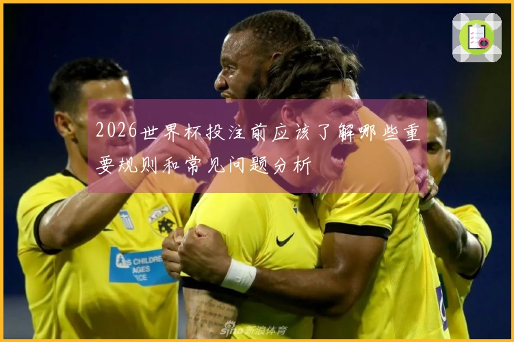 2026世界杯投注前应该了解哪些重要规则和常见问题分析