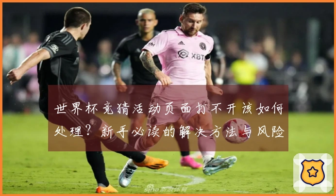 世界杯竞猜活动页面打不开该如何处理？新手必读的解决方法与风险控制建议